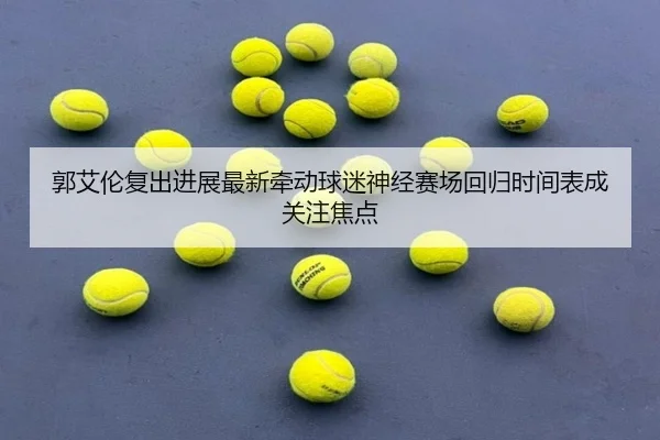 郭艾伦复出进展最新牵动球迷神经赛场回归时间表成关注焦点（kaiyun）